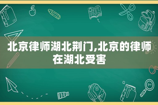 北京律師湖北荊門,北京的律師在湖北受害