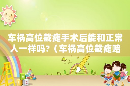 車禍高位截癱手術后能和正常人一樣嗎?（車禍高位截癱賠償標準）