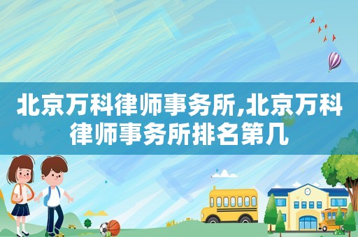 北京萬(wàn)科律師事務(wù)所,北京萬(wàn)科律師事務(wù)所排名第幾
