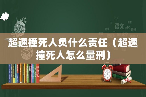超速撞死人負什么責任（超速撞死人怎么量刑）