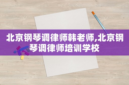 北京鋼琴調律師韓老師,北京鋼琴調律師培訓學校