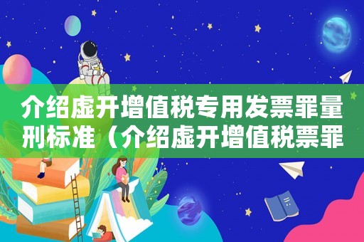 介紹虛開增值稅專用發票罪量刑標準（介紹虛開增值稅票罪量刑）