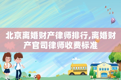 北京離婚財產律師排行,離婚財產官司律師收費標準