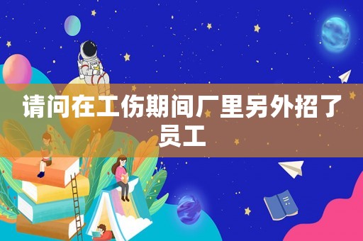 請問在工傷期間廠里另外招了員工