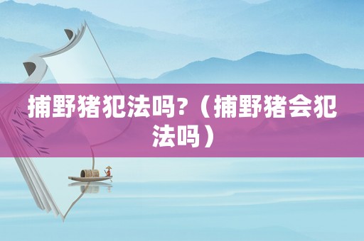 捕野豬犯法嗎?（捕野豬會犯法嗎）