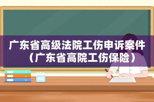 廣東省高級法院工傷申訴案件（廣東省高院工傷保險）