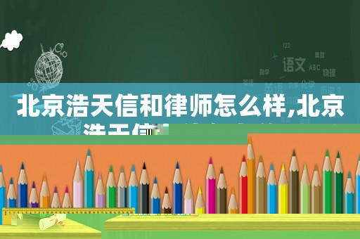 北京浩天信和律師怎么樣,北京浩天信和律師名單