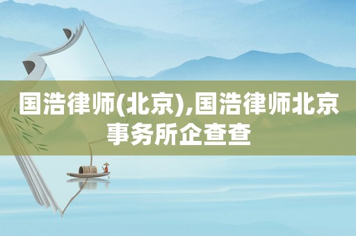 國浩律師(北京),國浩律師北京事務(wù)所企查查