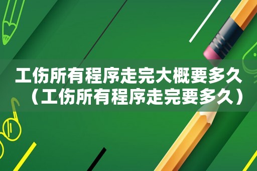 工傷所有程序走完大概要多久（工傷所有程序走完要多久）