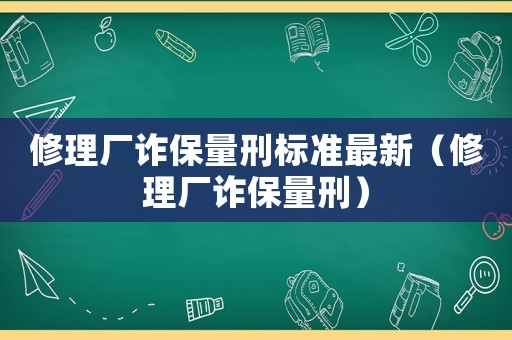 修理廠詐保量刑標(biāo)準(zhǔn)最新（修理廠詐保量刑）