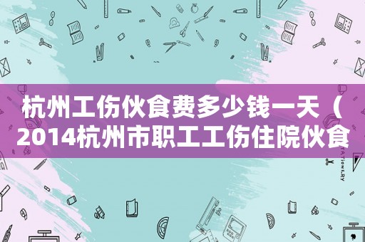 杭州工傷伙食費多少錢一天（2014杭州市職工工傷住院伙食補助費）