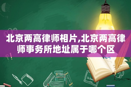 北京兩高律師相片,北京兩高律師事務(wù)所地址屬于哪個(gè)區(qū)