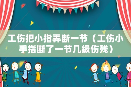 工傷把小指弄斷一節(jié)（工傷小手指斷了一節(jié)幾級(jí)傷殘）