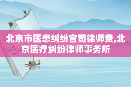 北京市醫(yī)患糾紛官司律師費,北京醫(yī)療糾紛律師事務所