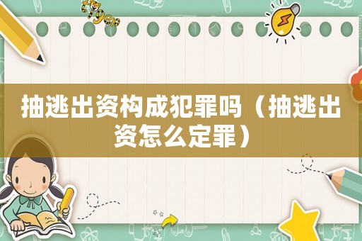 抽逃出資構成犯罪嗎（抽逃出資怎么定罪）