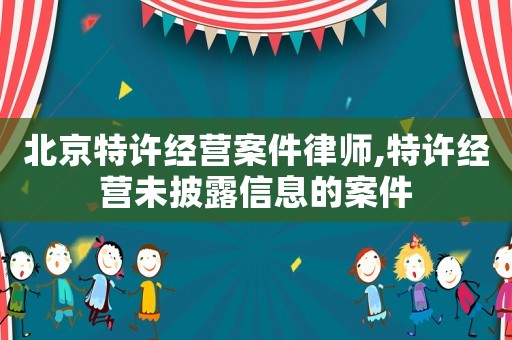 北京特許經營案件律師,特許經營未披露信息的案件