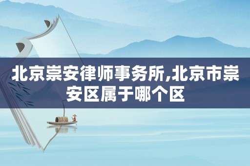 北京崇安律師事務所,北京市崇安區屬于哪個區