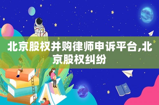 北京股權(quán)并購律師申訴平臺,北京股權(quán)糾紛