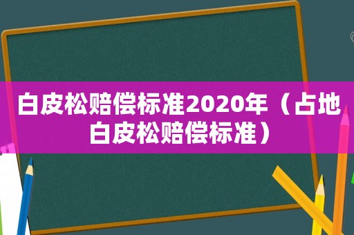 白皮松賠償標準2020年（占地白皮松賠償標準）
