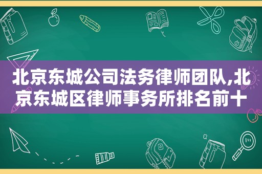 北京東城公司法務律師團隊,北京東城區(qū)律師事務所排名前十名