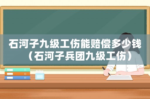 石河子九級工傷能賠償多少錢（石河子兵團九級工傷）