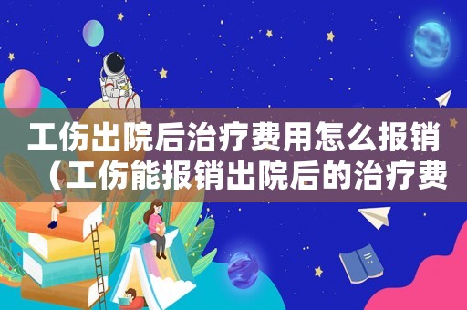 工傷出院后治療費用怎么報銷（工傷能報銷出院后的治療費用嗎）
