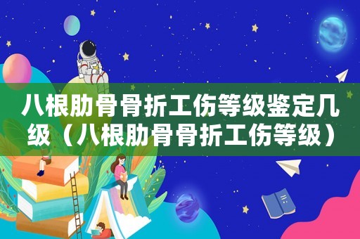八根肋骨骨折工傷等級鑒定幾級（八根肋骨骨折工傷等級）