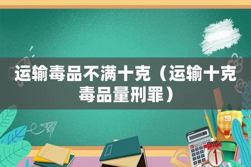 運輸毒品不滿十克（運輸十克毒品量刑罪）