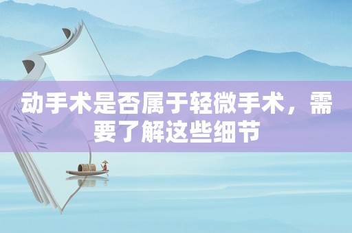 動手術是否屬于輕微手術，需要了解這些細節