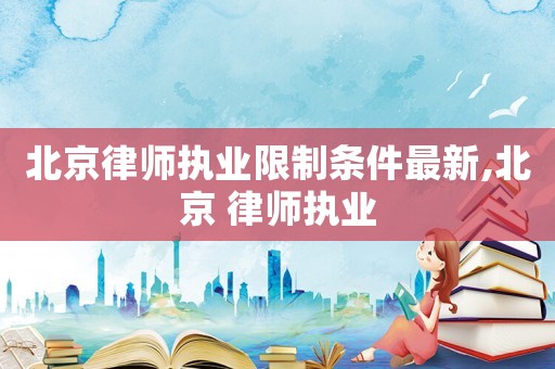 北京律師執業限制條件最新,北京 律師執業