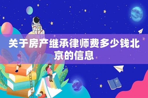 關(guān)于房產(chǎn)繼承律師費(fèi)多少錢北京的信息