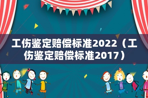 工傷鑒定賠償標(biāo)準(zhǔn)2022（工傷鑒定賠償標(biāo)準(zhǔn)2017）
