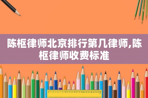 陳樞律師北京排行第幾律師,陳樞律師收費標準