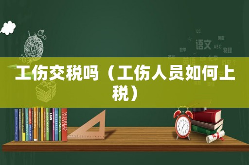 工傷交稅嗎（工傷人員如何上稅）
