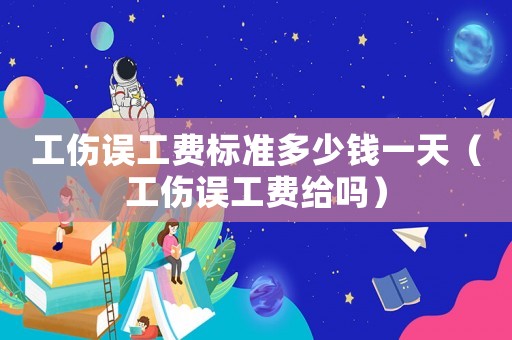 工傷誤工費(fèi)標(biāo)準(zhǔn)多少錢一天（工傷誤工費(fèi)給嗎）