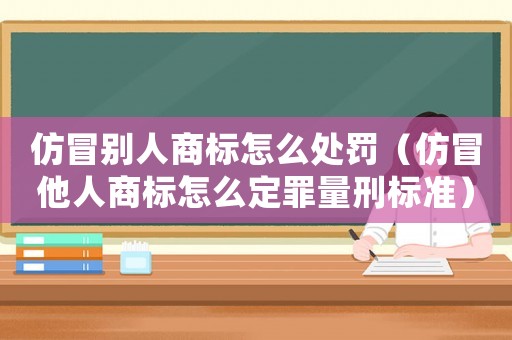仿冒別人商標怎么處罰（仿冒他人商標怎么定罪量刑標準）