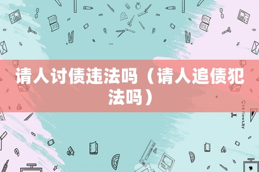 請人討債違法嗎（請人追債犯法嗎）
