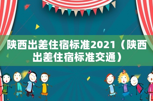 陜西出差住宿標準2021（陜西出差住宿標準交通）