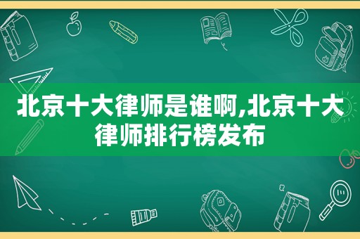北京十大律師是誰(shuí)啊,北京十大律師排行榜發(fā)布