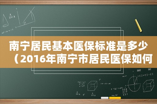 南寧居民基本醫保標準是多少（2016年南寧市居民醫保如何收費標準）