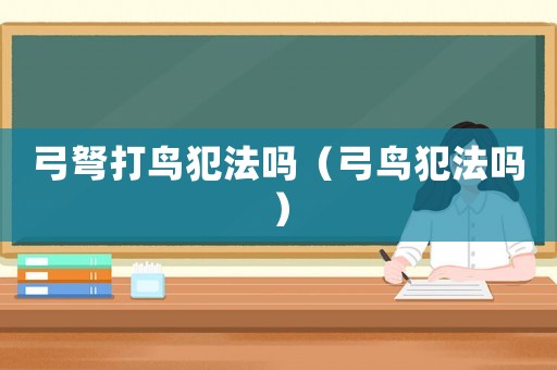 弓弩打鳥犯法嗎（弓鳥犯法嗎）