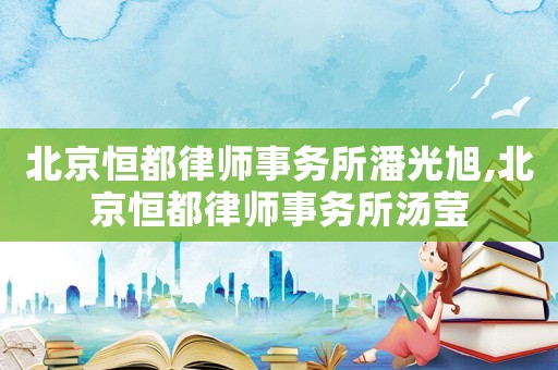 北京恒都律師事務所潘光旭,北京恒都律師事務所湯瑩