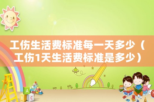 工傷生活費(fèi)標(biāo)準(zhǔn)每一天多少（工傷1天生活費(fèi)標(biāo)準(zhǔn)是多少）