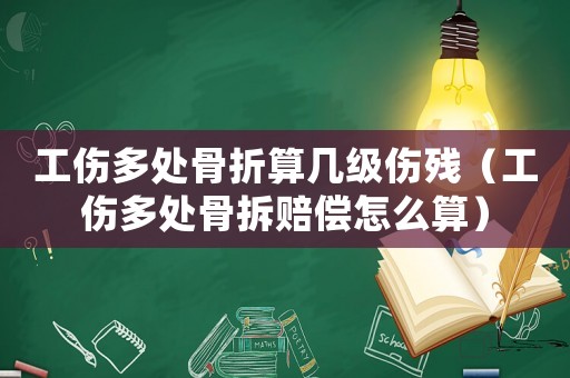 工傷多處骨折算幾級傷殘（工傷多處骨拆賠償怎么算）