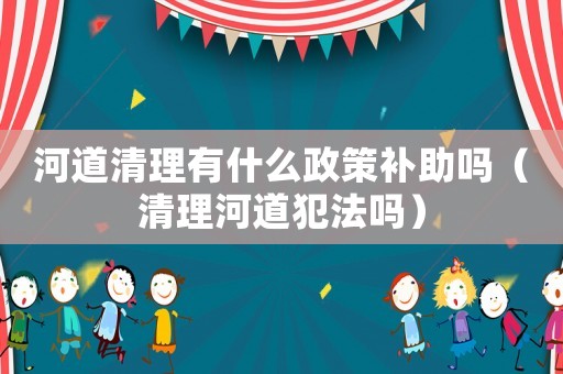 河道清理有什么政策補助嗎（清理河道犯法嗎）