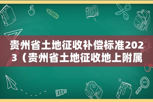 貴州省土地征收補償標準2023（貴州省土地征收地上附屬物補償標準）