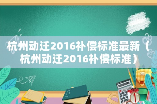 杭州動遷2016補(bǔ)償標(biāo)準(zhǔn)最新（杭州動遷2016補(bǔ)償標(biāo)準(zhǔn)）