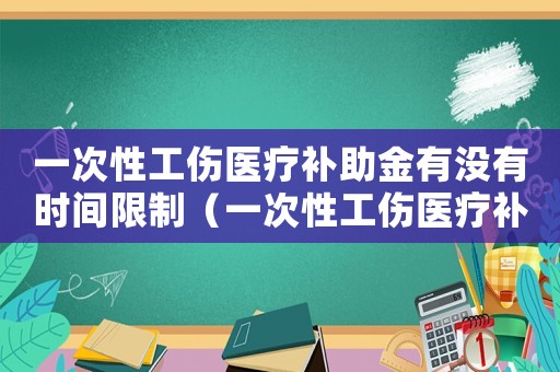 一次性工傷醫(yī)療補(bǔ)助金有沒(méi)有時(shí)間限制（一次性工傷醫(yī)療補(bǔ)助金法律失效期）