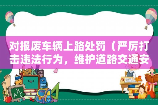 對報廢車輛上路處罰（嚴厲打擊違法行為，維護道路交通安全）