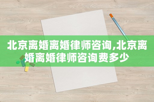 北京離婚離婚律師咨詢,北京離婚離婚律師咨詢費(fèi)多少